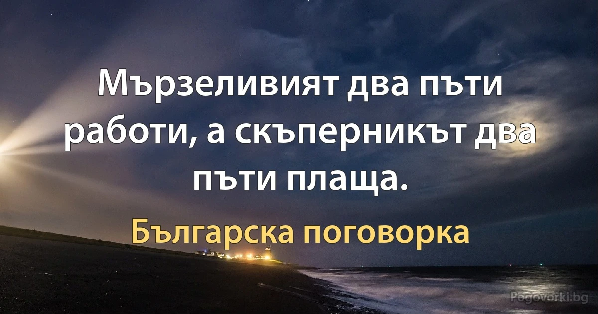 Мързеливият два пъти работи, а скъперникът два пъти плаща. (Българска поговорка)