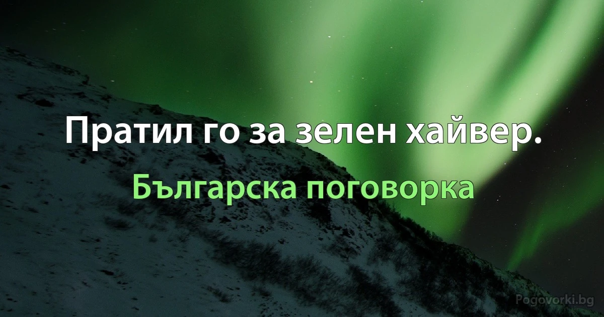 Пратил го за зелен хайвер. (Българска поговорка)