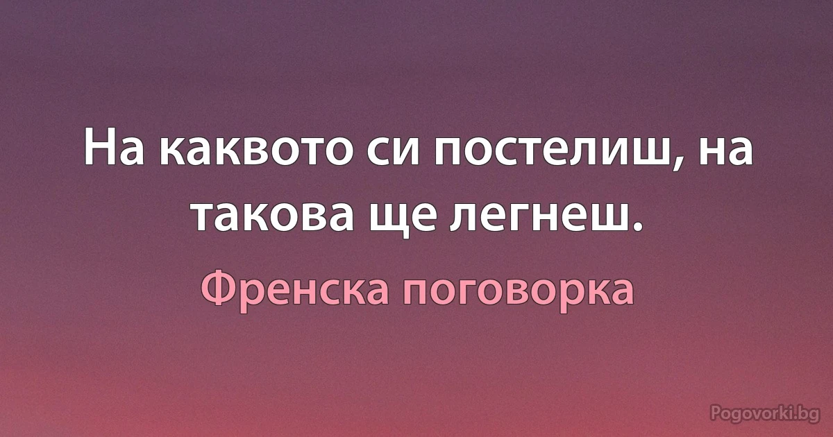 На каквото си постелиш, на такова ще легнеш. (Френска поговорка)