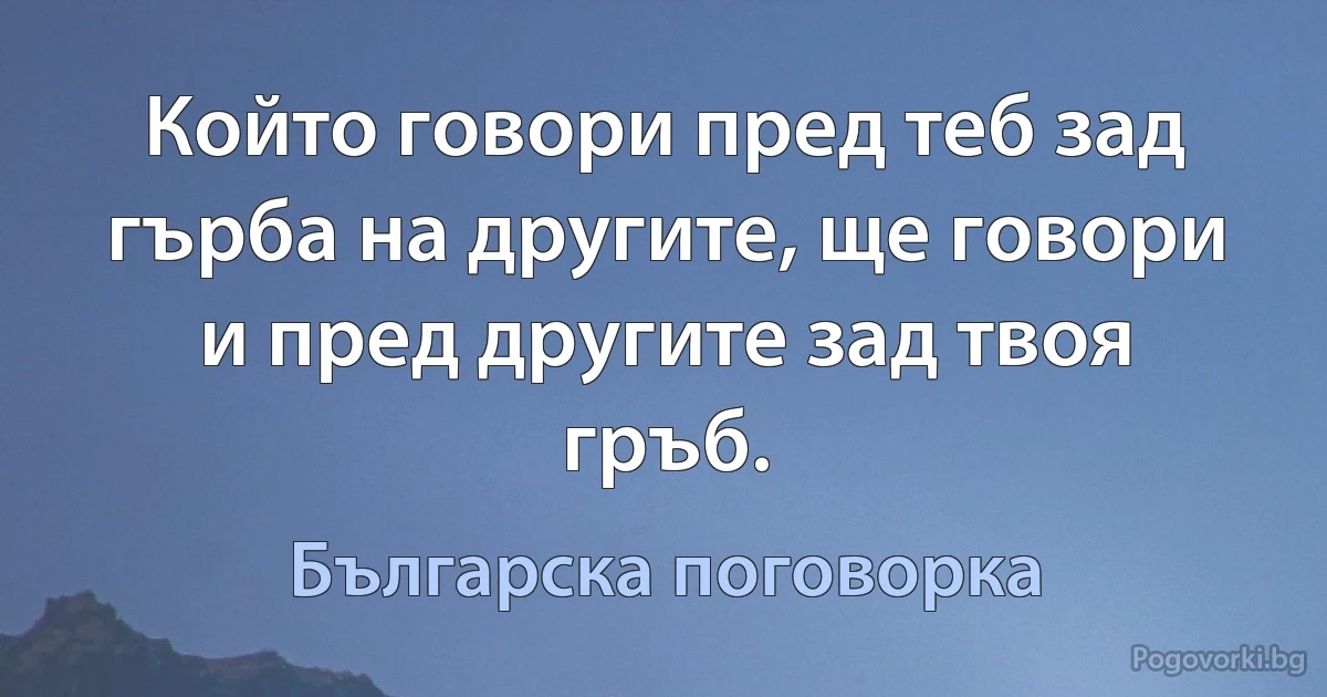 Който говори пред теб зад гърба на другите, ще говори и пред другите зад твоя гръб. (Българска поговорка)