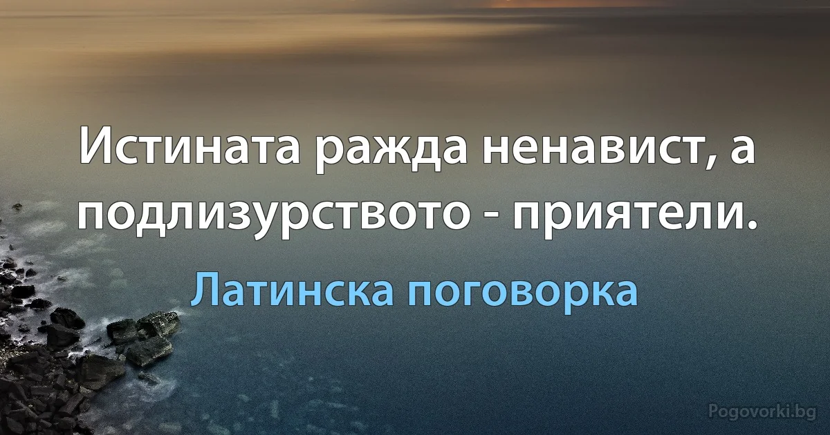 Истината ражда ненавист, а подлизурството - приятели. (Латинска поговорка)