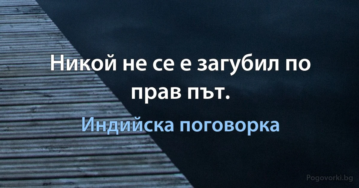 Никой не се е загубил по прав път. (Индийска поговорка)
