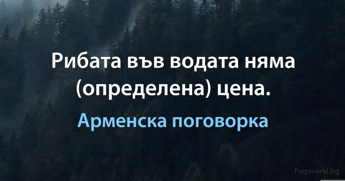 Рибата във водата няма (определена) цена. (Арменска поговорка)