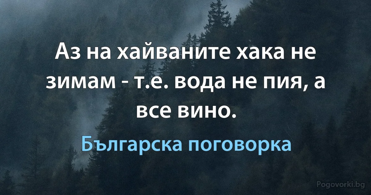 Аз на хайваните хака не зимам - т.е. вода не пия, а все вино. (Българска поговорка)