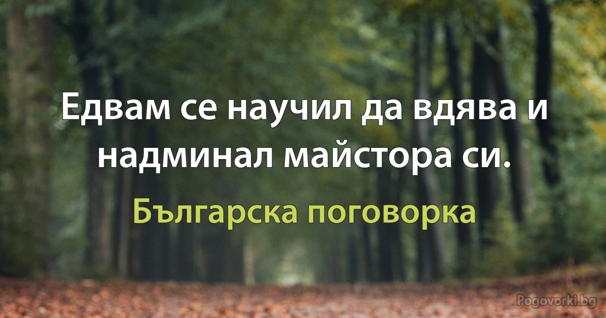 Едвам се научил да вдява и надминал майстора си. (Българска поговорка)