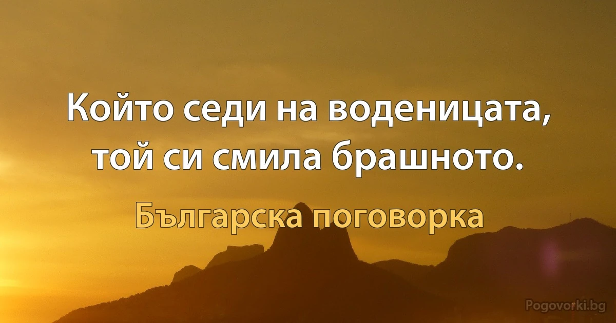 Който седи на воденицата, той си смила брашното. (Българска поговорка)