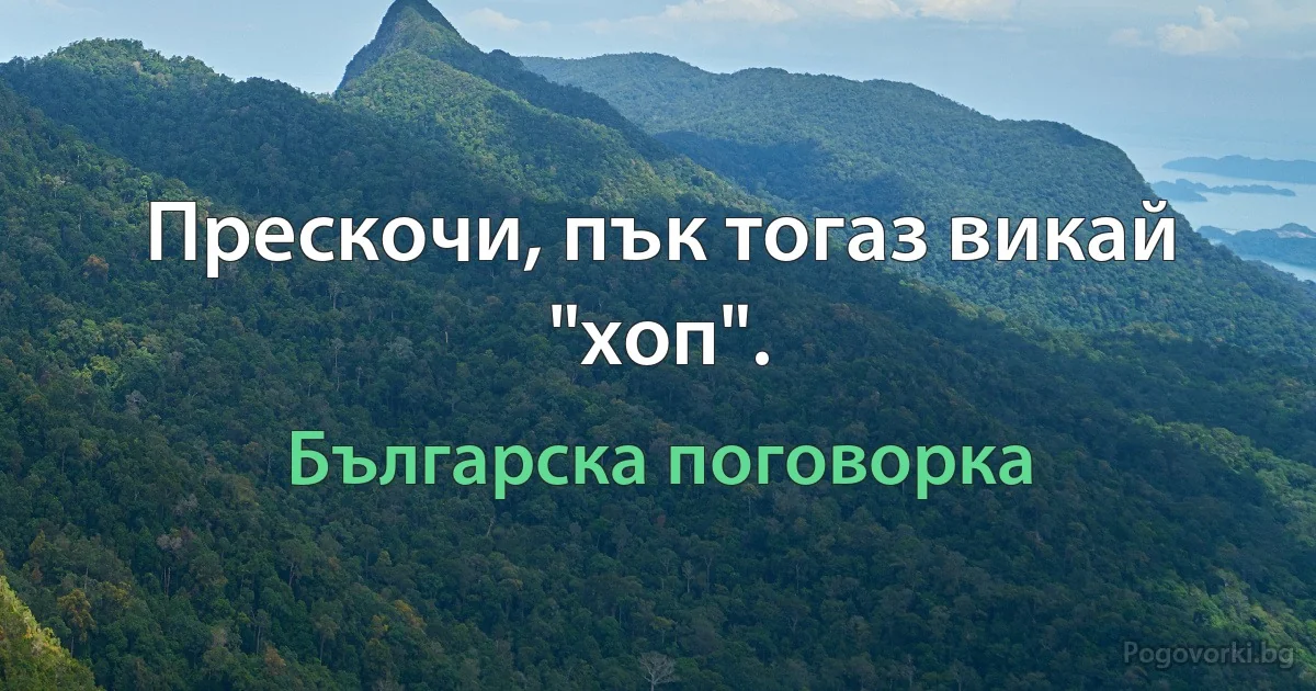 Прескочи, пък тогаз викай "хоп". (Българска поговорка)