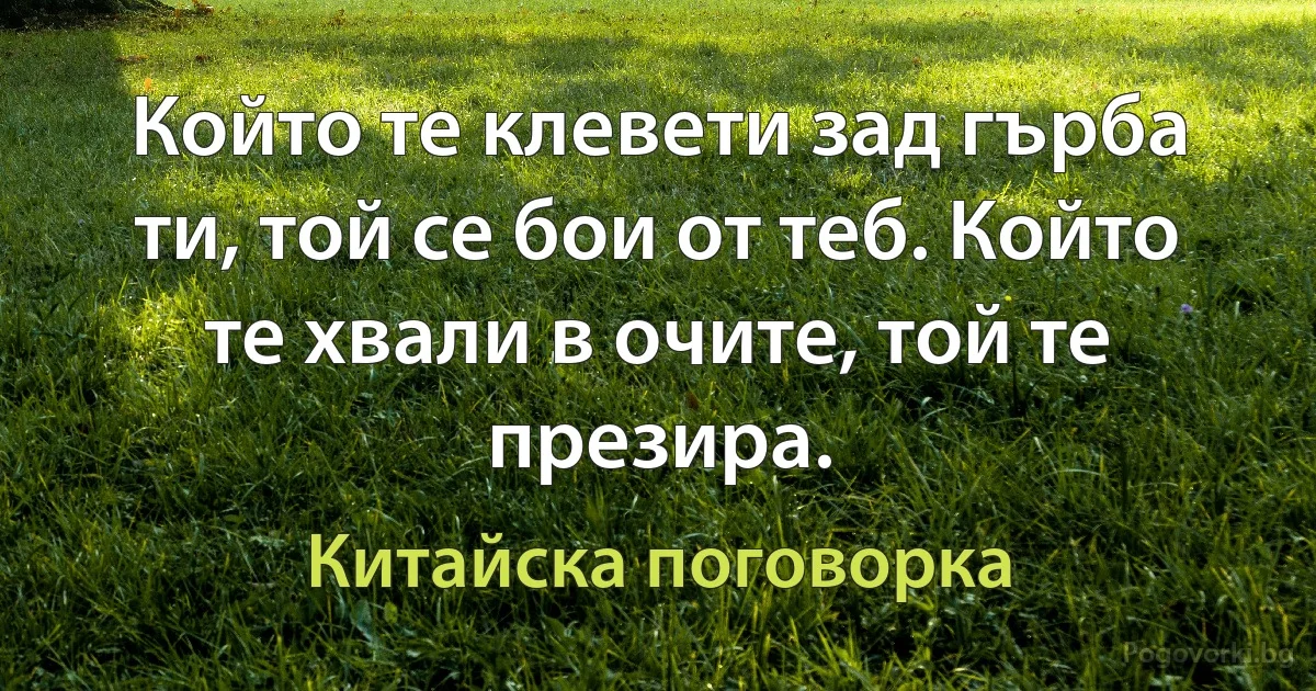 Който те клевети зад гърба ти, той се бои от теб. Който те хвали в очите, той те презира. (Китайска поговорка)