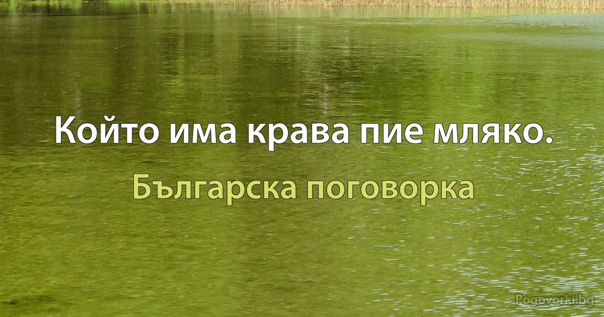 Който има крава пие мляко. (Българска поговорка)