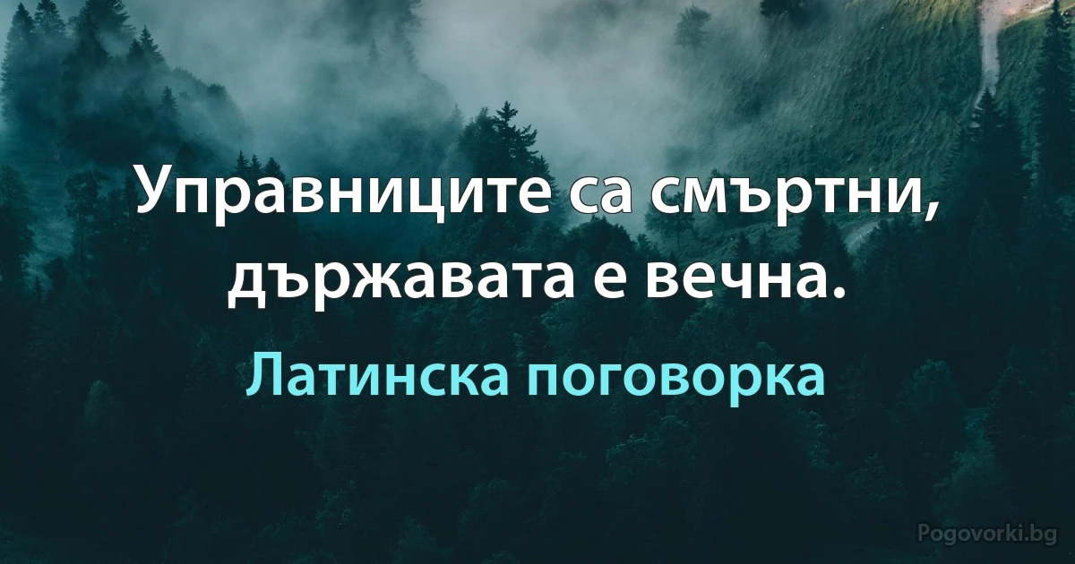 Управниците са смъртни, държавата е вечна. (Латинска поговорка)