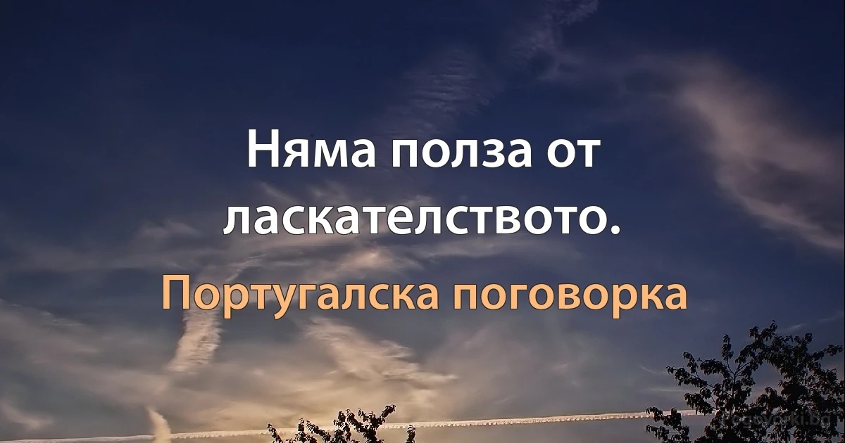 Няма полза от ласкателството. (Португалска поговорка)