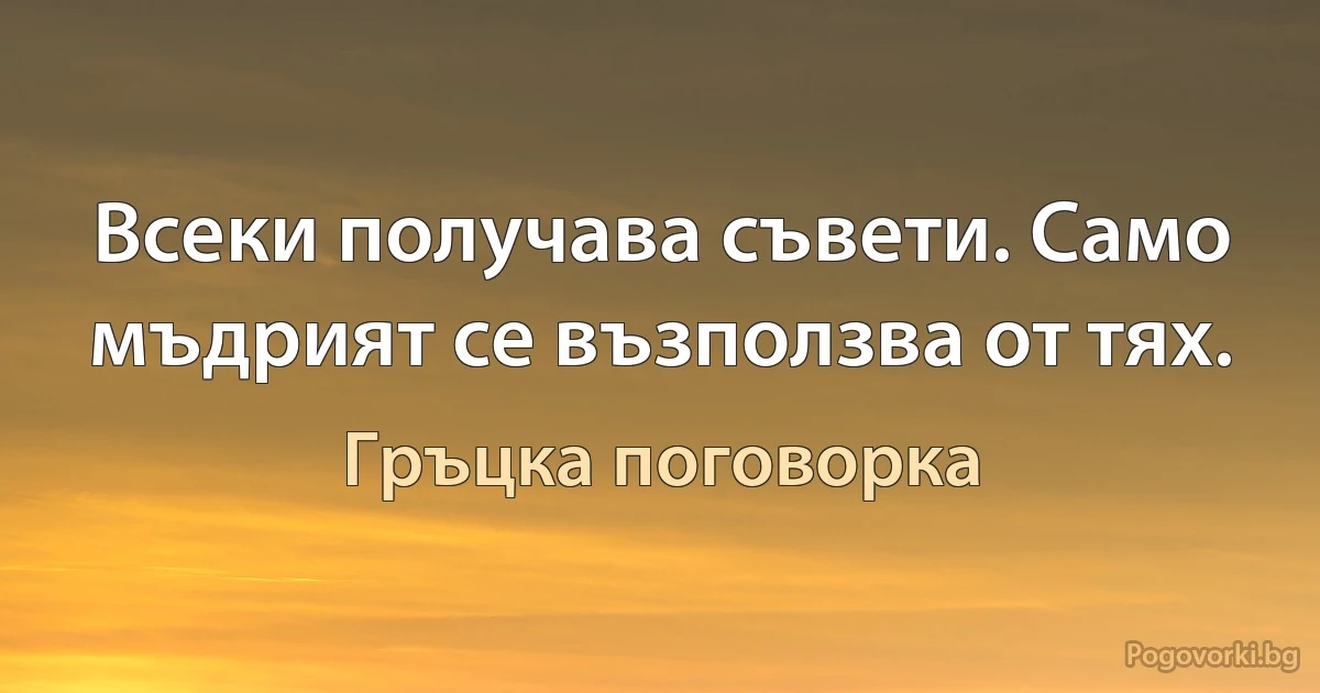Всеки получава съвети. Само мъдрият се възползва от тях. (Гръцка поговорка)