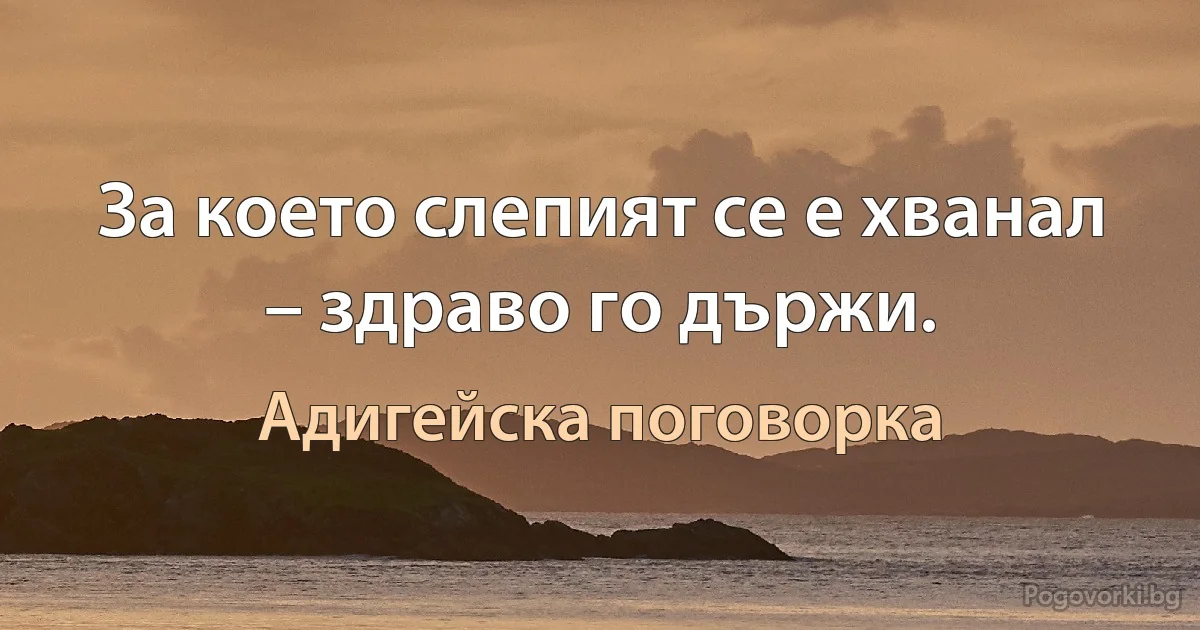 За което слепият се е хванал – здраво го държи. (Адигейска поговорка)