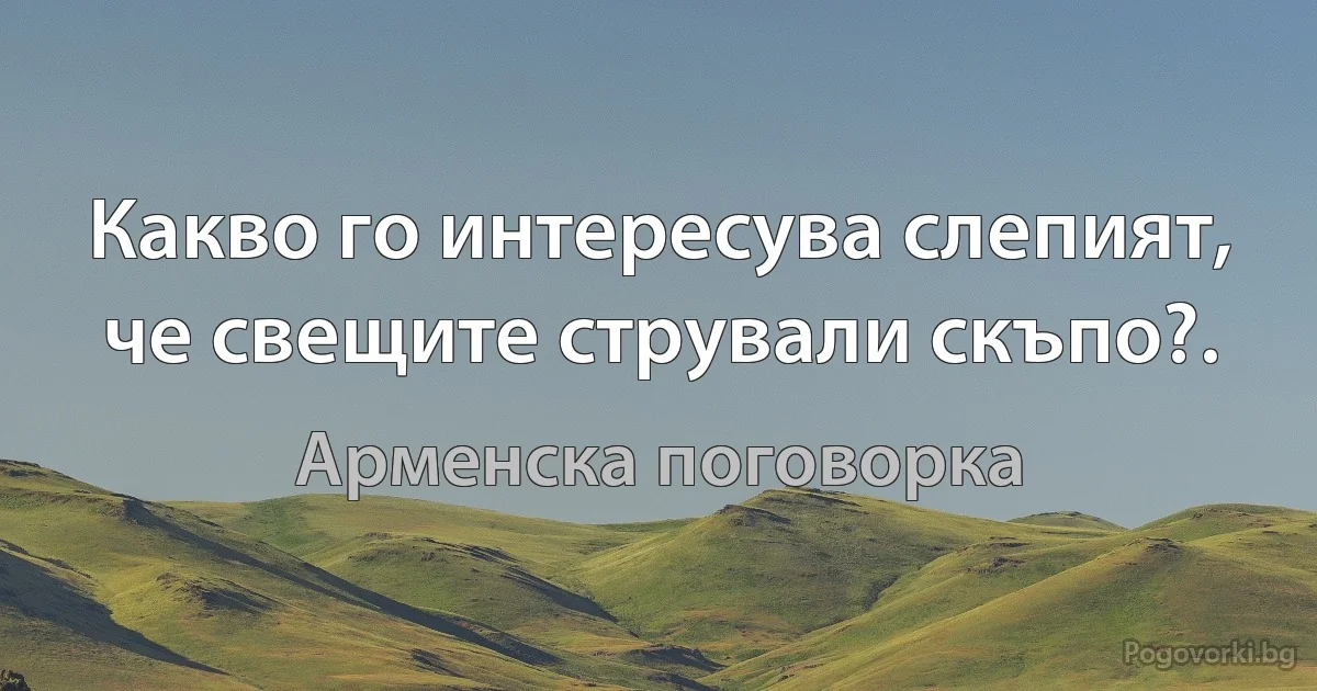 Какво го интересува слепият, че свещите стрували скъпо?. (Арменска поговорка)