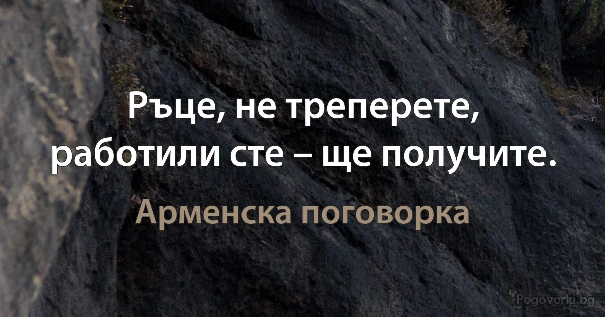 Ръце, не треперете, работили сте – ще получите. (Арменска поговорка)