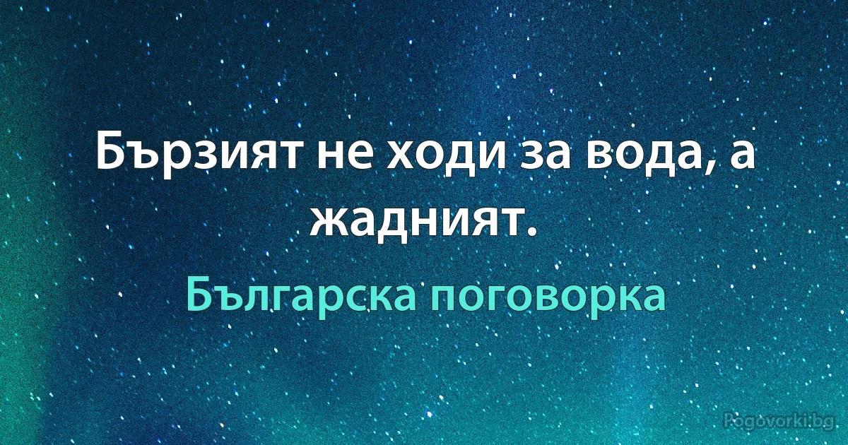 Бързият не ходи за вода, а жадният. (Българска поговорка)