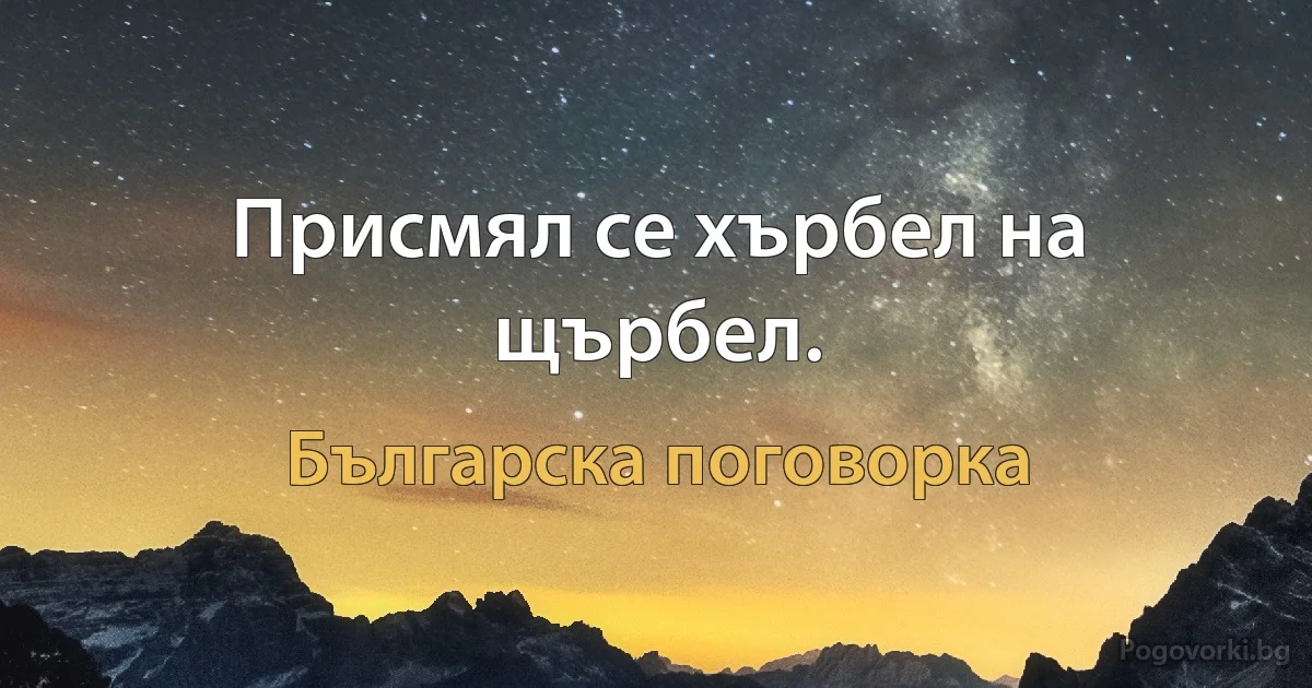 Присмял се хърбел на щърбел. (Българска поговорка)