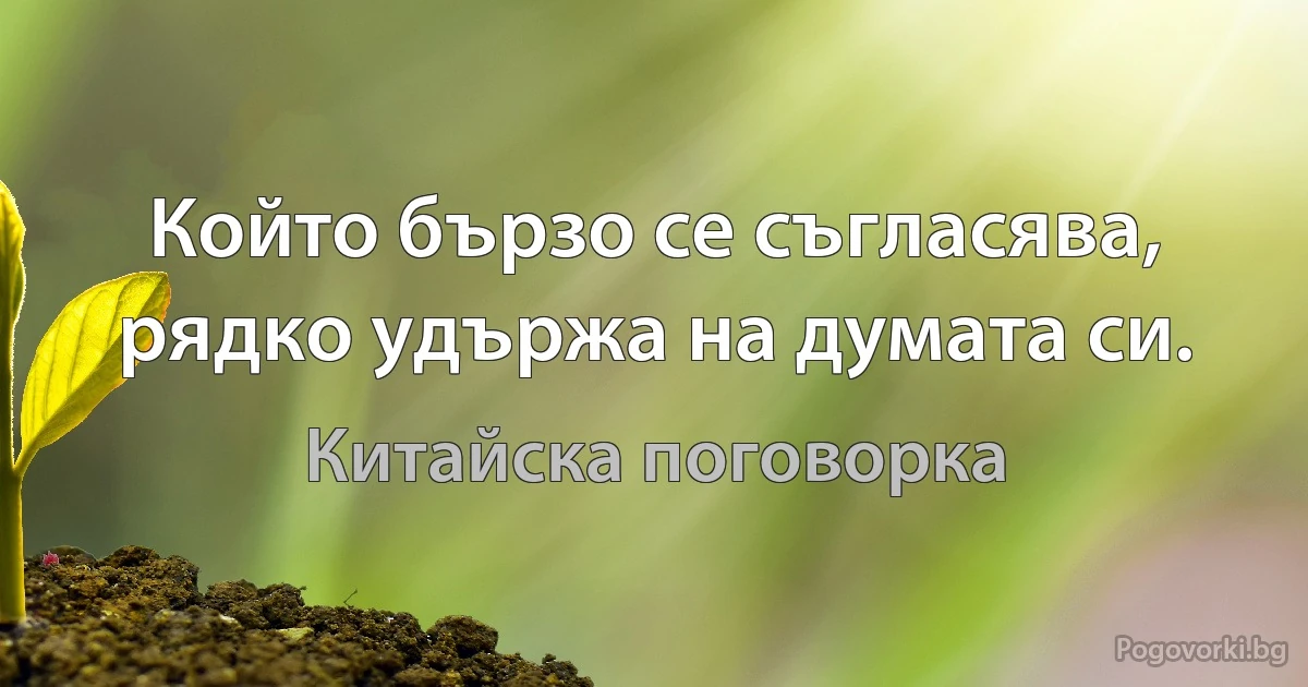 Който бързо се съгласява, рядко удържа на думата си. (Китайска поговорка)