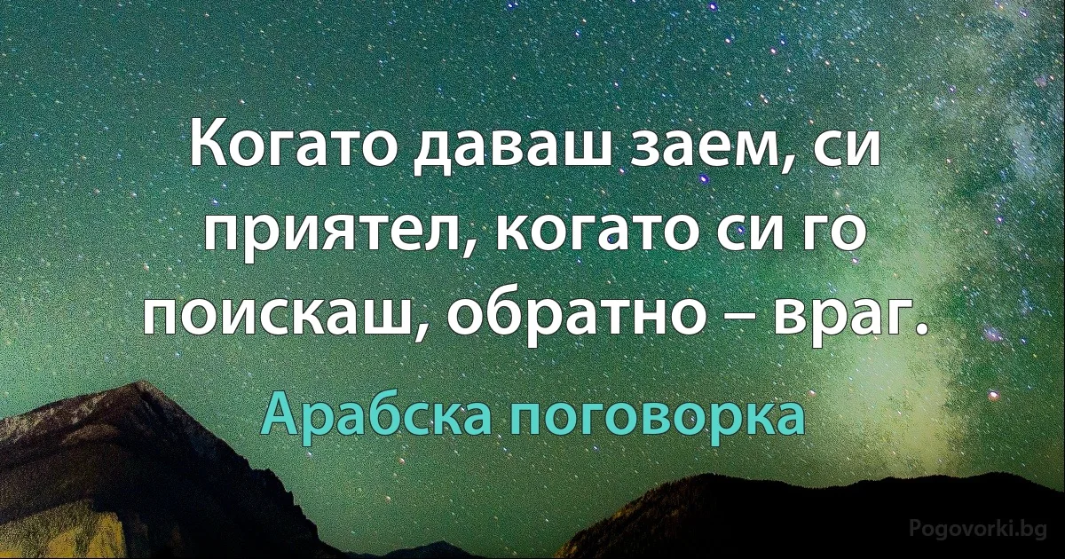 Когато даваш заем, си приятел, когато си го поискаш, обратно – враг. (Арабска поговорка)
