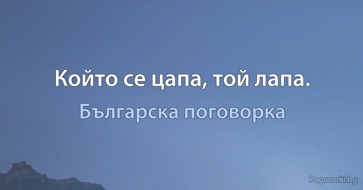 Който се цапа, той лапа. (Българска поговорка)