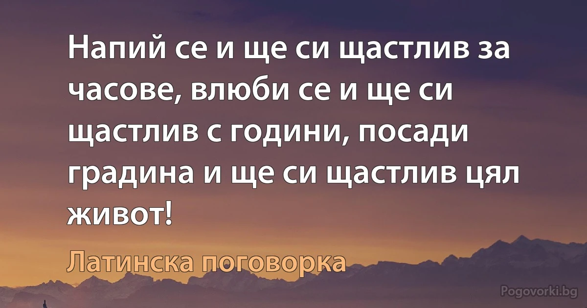 Напий се и ще си щастлив за часове, влюби се и ще си щастлив с години, посади градина и ще си щастлив цял живот! (Латинска поговорка)