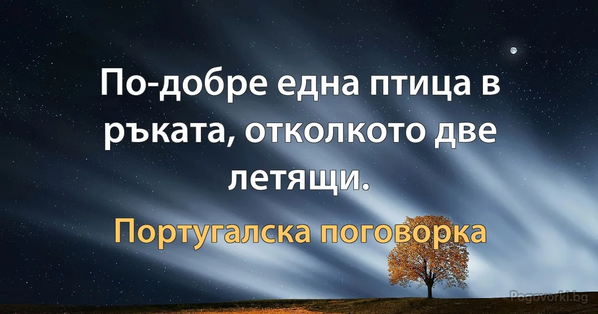 По-добре една птица в ръката, отколкото две летящи. (Португалска поговорка)