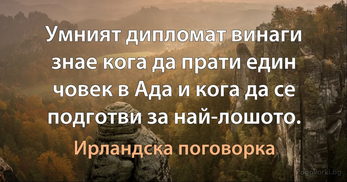 Умният дипломат винаги знае кога да прати един човек в Ада и кога да се подготви за най-лошото. (Ирландска поговорка)