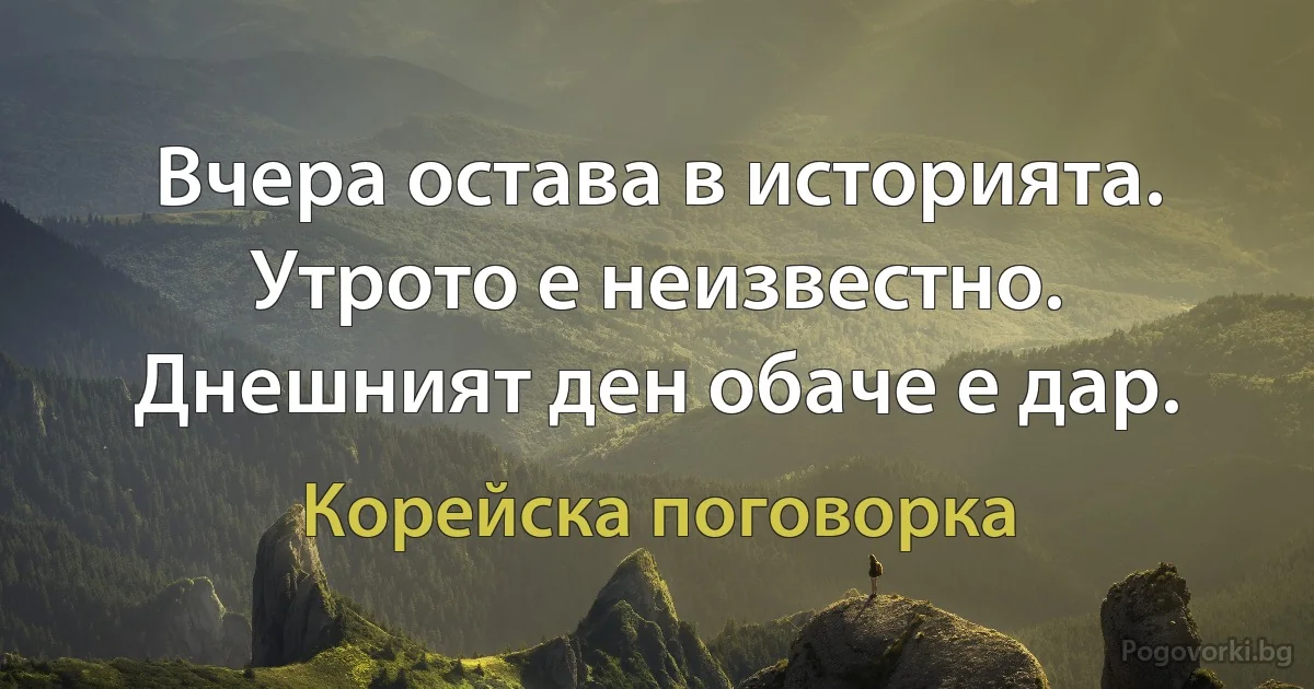 Вчера остава в историята. Утрото е неизвестно. Днешният ден обаче е дар. (Корейска поговорка)