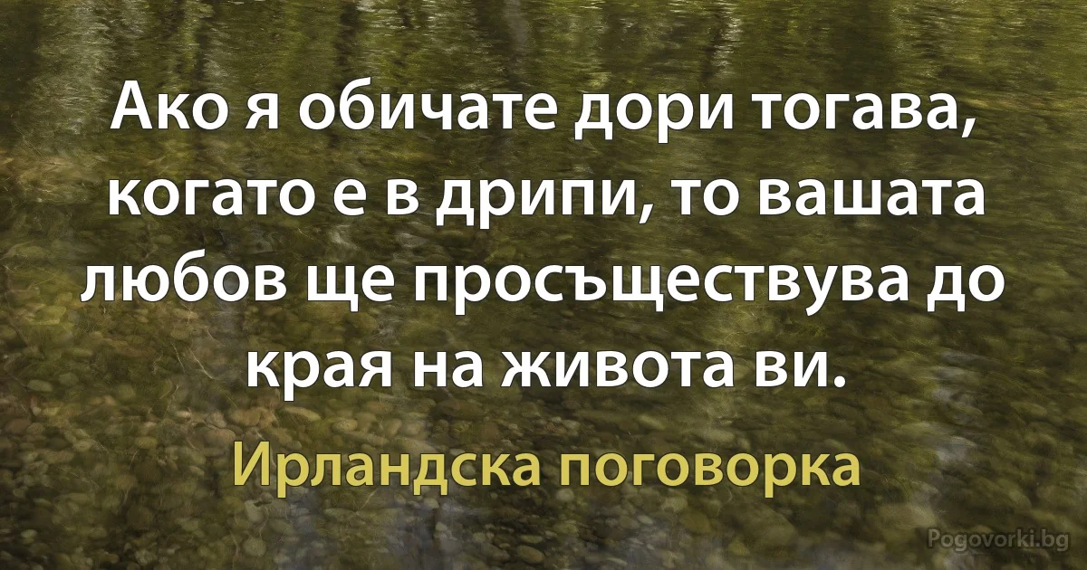Ако я обичате дори тогава, когато е в дрипи, то вашата любов ще просъществува до края на живота ви. (Ирландска поговорка)