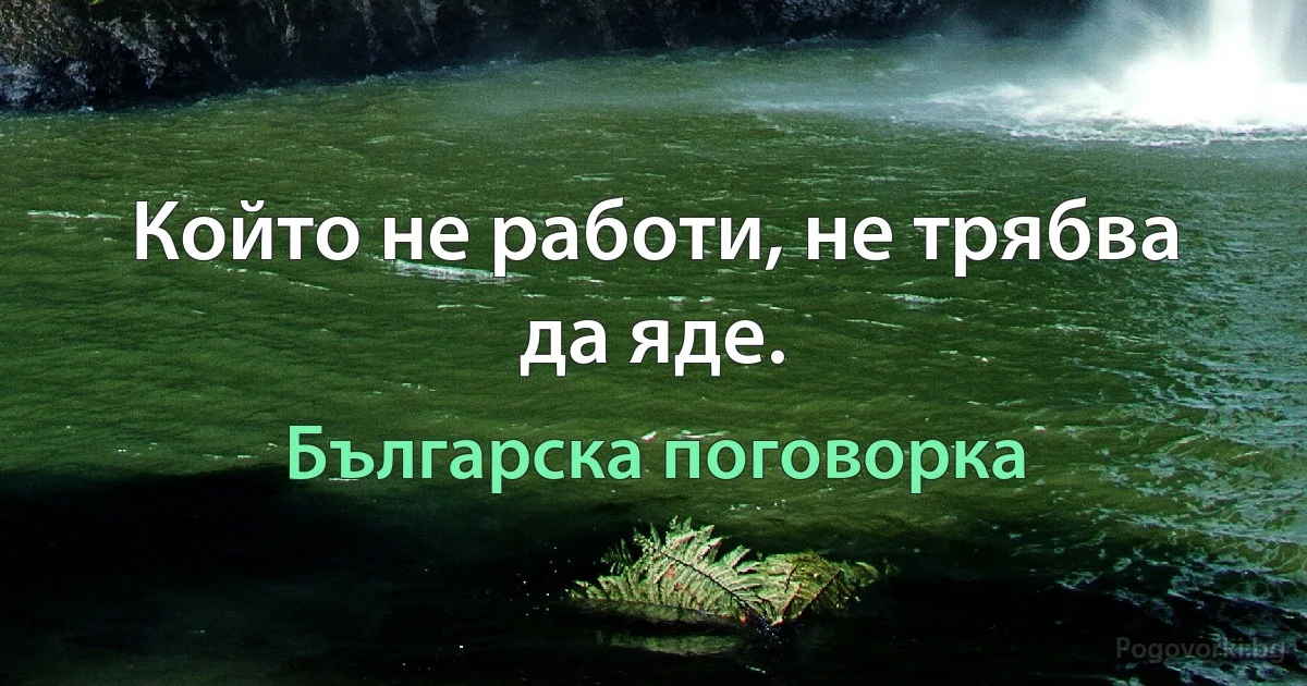 Който не работи, не трябва да яде. (Българска поговорка)