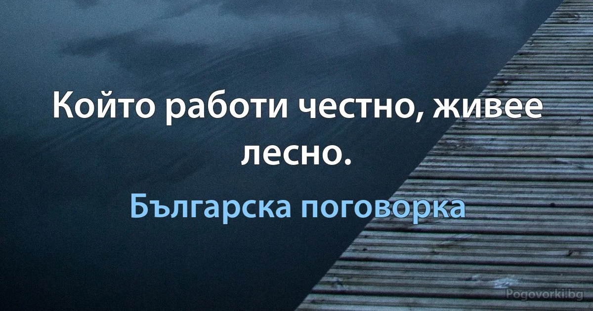 Който работи честно, живее лесно. (Българска поговорка)