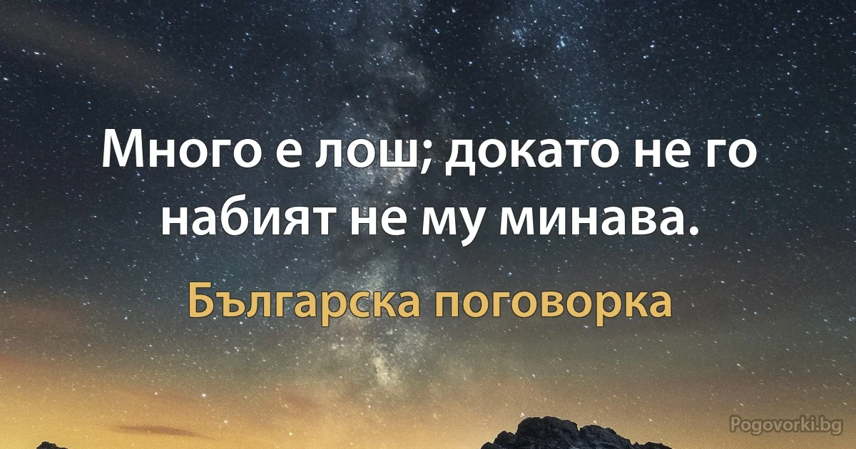 Много е лош; докато не го набият не му минава. (Българска поговорка)