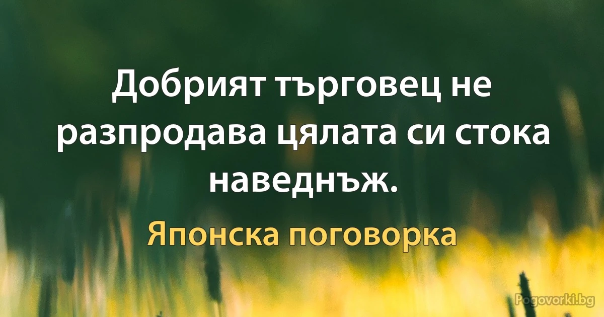 Добрият търговец не разпродава цялата си стока наведнъж. (Японска поговорка)