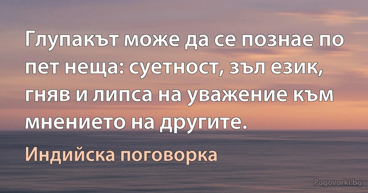 Глупакът може да се познае по пет неща: суетност, зъл език, гняв и липса на уважение към мнението на другите. (Индийска поговорка)