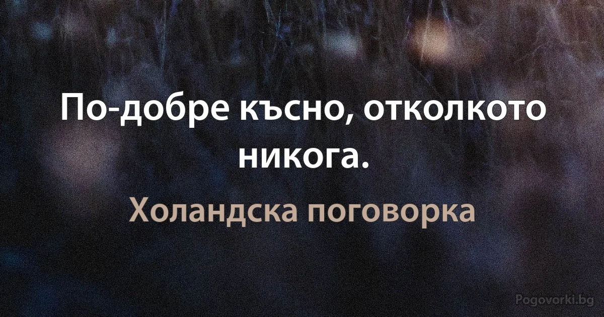 По-добре късно, отколкото никога. (Холандска поговорка)