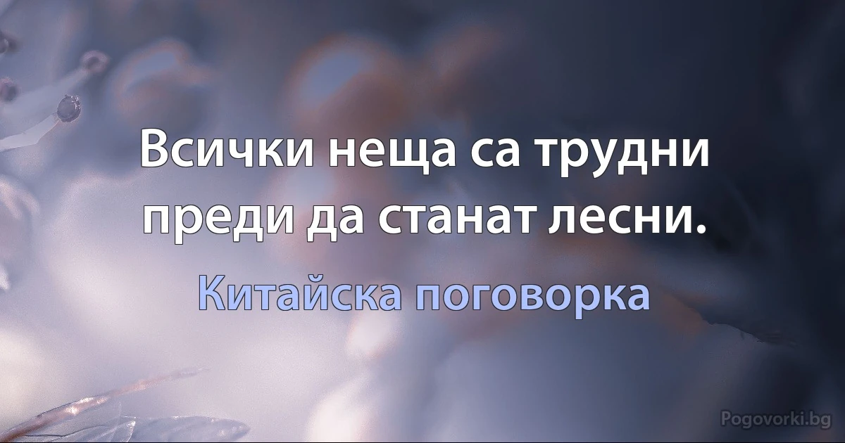 Всички неща са трудни преди да станат лесни. (Китайска поговорка)