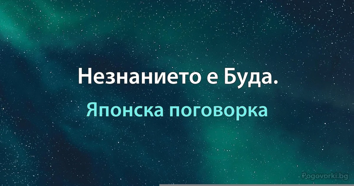 Незнанието е Буда. (Японска поговорка)