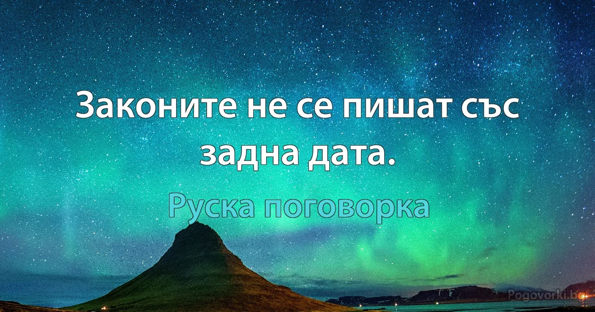 Законите не се пишат със задна дата. (Руска поговорка)