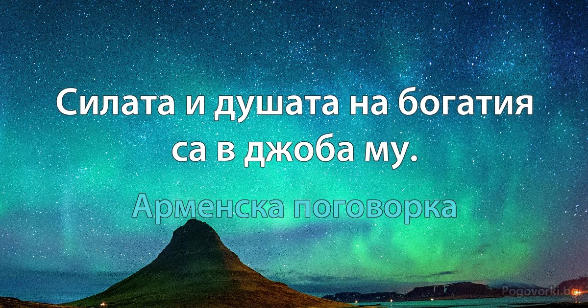 Силата и душата на богатия са в джоба му. (Арменска поговорка)