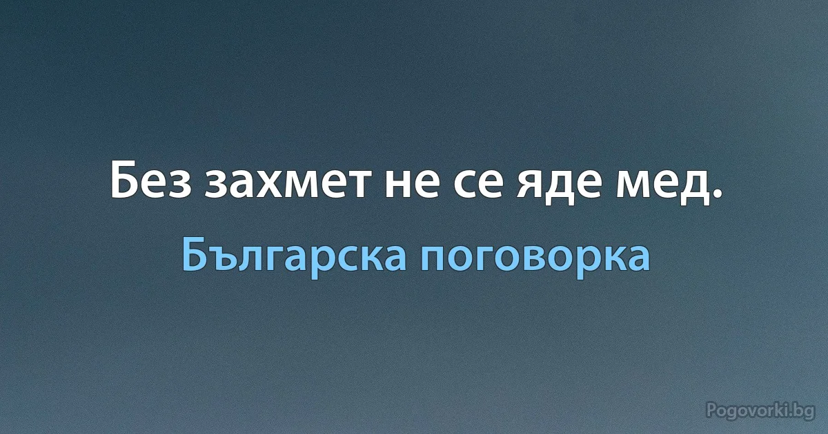 Без захмет не се яде мед. (Българска поговорка)