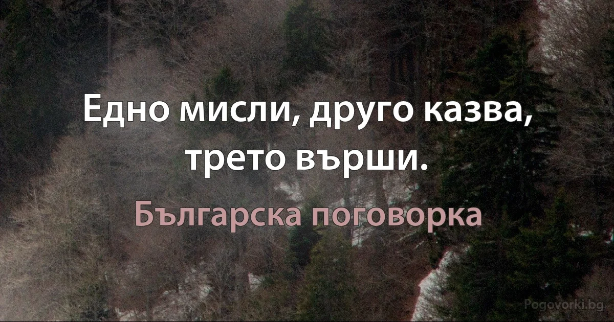 Едно мисли, друго казва, трето върши. (Българска поговорка)