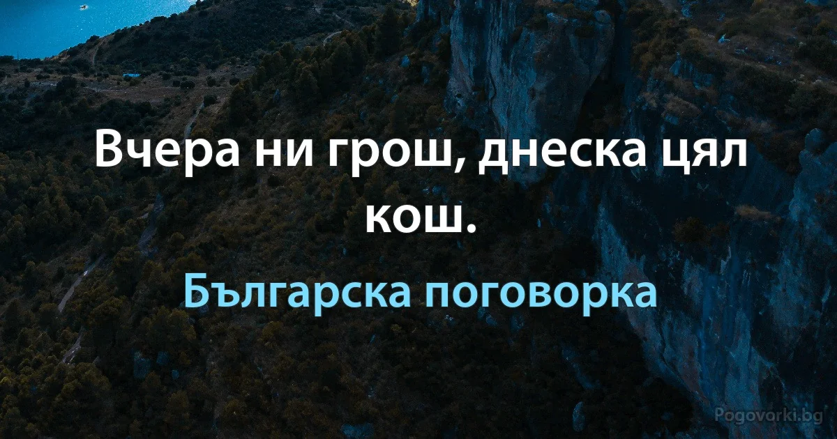 Вчера ни грош, днеска цял кош. (Българска поговорка)