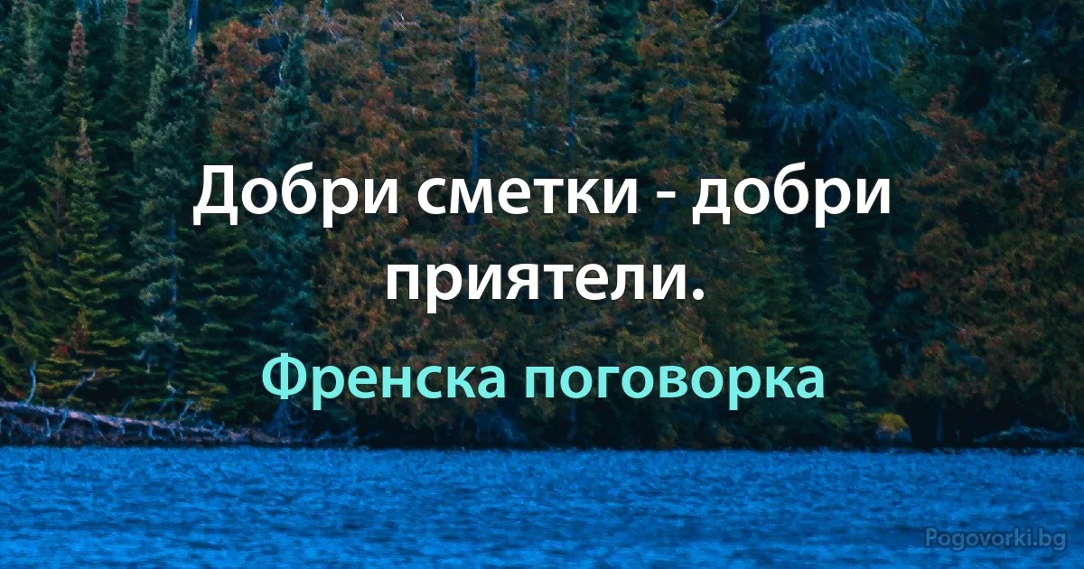 Добри сметки - добри приятели. (Френска поговорка)