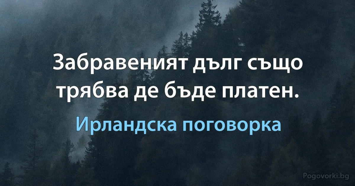 Забравеният дълг също трябва де бъде платен. (Ирландска поговорка)