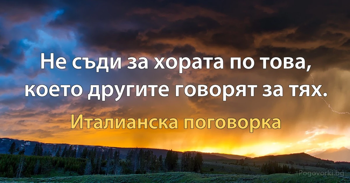 Не съди за хората по това, което другите говорят за тях. (Италианска поговорка)