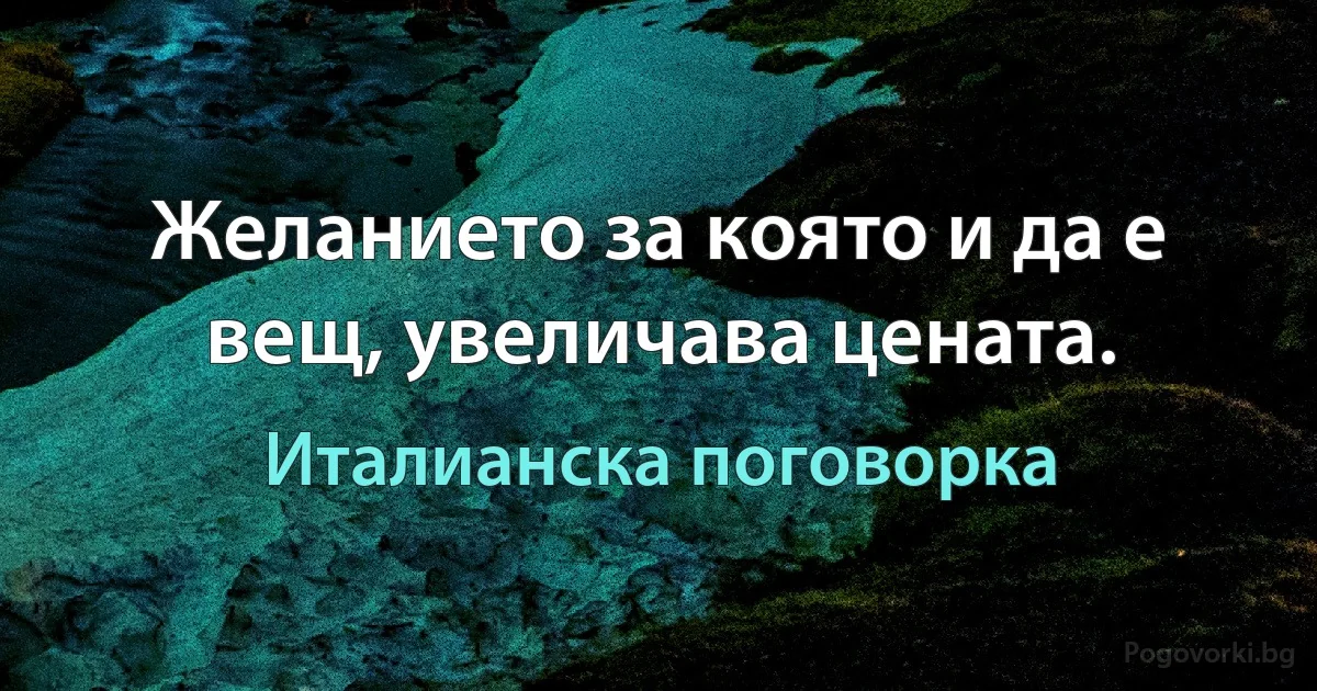 Желанието за която и да е вещ, увеличава цената. (Италианска поговорка)