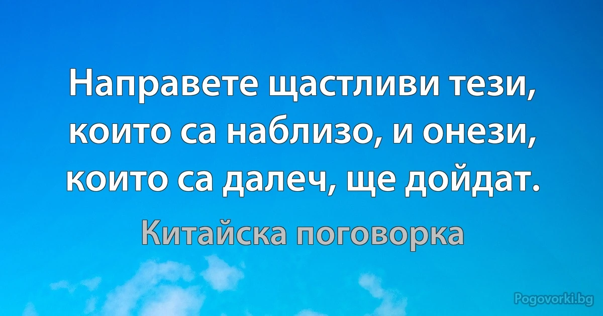 Направете щастливи тези, които са наблизо, и онези, които са далеч, ще дойдат. (Китайска поговорка)