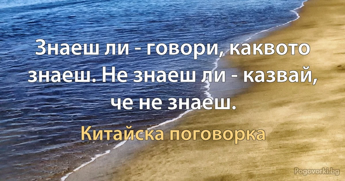 Знаеш ли - говори, каквото знаеш. Не знаеш ли - казвай, че не знаеш. (Китайска поговорка)