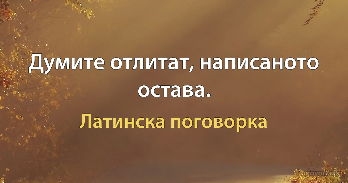 Думите отлитат, написаното остава. (Латинска поговорка)