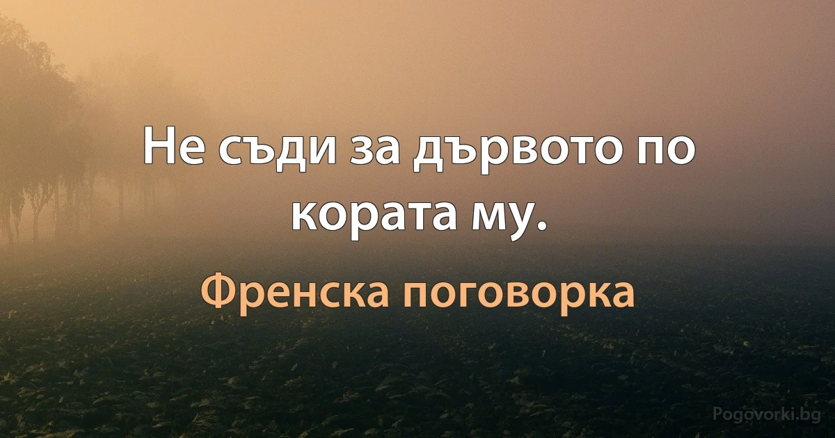 Не съди за дървото по кората му. (Френска поговорка)